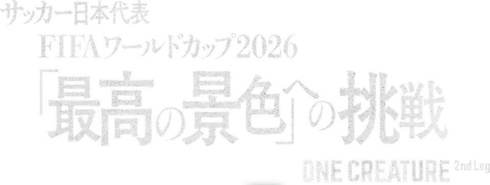 サッカー日本代表 FIFAワールドカップ2026 「最高の景色」への挑戦 ONE CREATURE 2nd Leg
